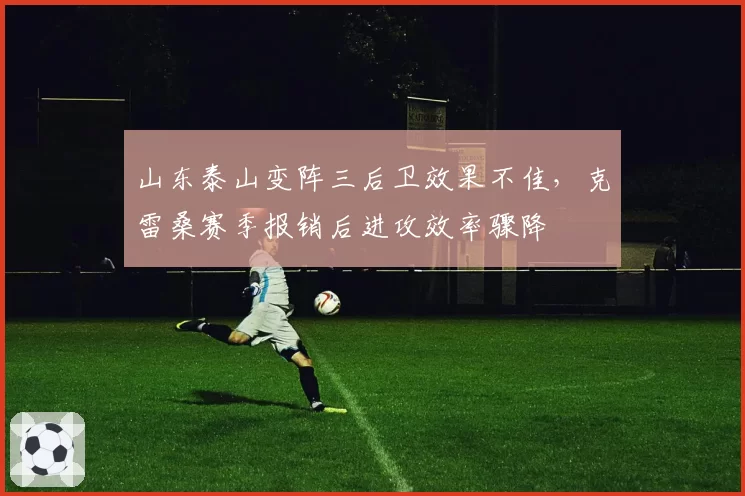 山东泰山变阵三后卫效果不佳，克雷桑赛季报销后进攻效率骤降