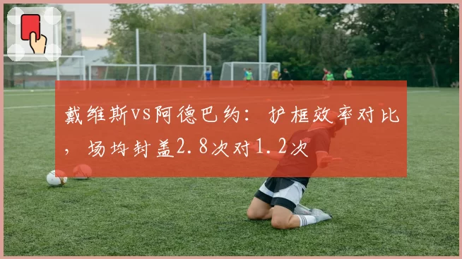 戴维斯vs阿德巴约：护框效率对比，场均封盖2.8次对1.2次