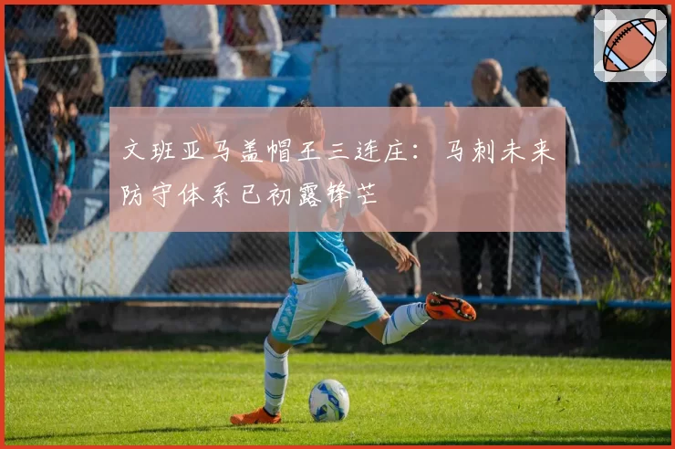 文班亚马盖帽王三连庄:马刺未来防守体系已初露锋芒