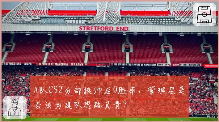 A队CS2分部换帅后0胜率,管理层是否该为建队思路负责?