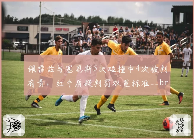 佩雷兹与塞恩斯5次碰撞中4次被判有责，红牛质疑判罚双重标准__br_