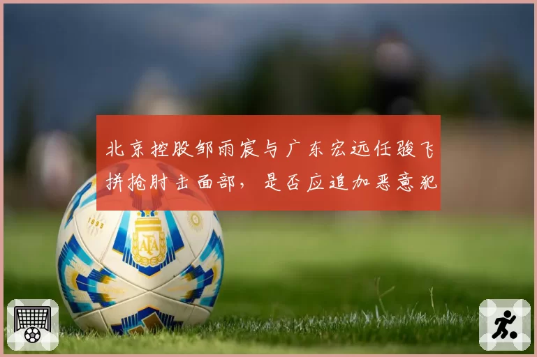 北京控股邹雨宸与广东宏远任骏飞拼抢肘击面部，是否应追加恶意犯规？