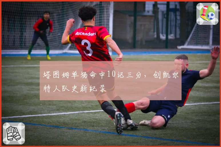 塔图姆单场命中10记三分，创凯尔特人队史新纪录