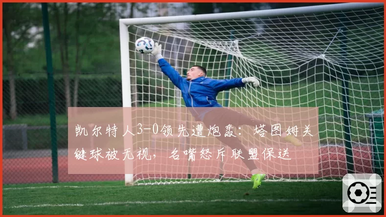 凯尔特人3-0领先遭炮轰:塔图姆关键球被无视,名嘴怒斥联盟保送