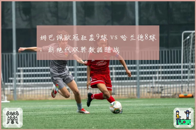 姆巴佩欧冠狂轰9球 vs 哈兰德8球,新绝代双骄数据暗战