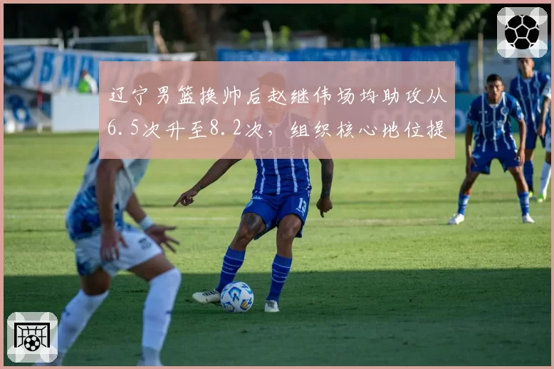 辽宁男篮换帅后赵继伟场均助攻从6.5次升至8.2次，组织核心地位提升