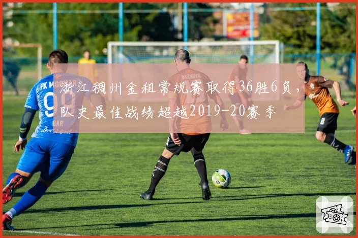 浙江稠州金租常规赛取得36胜6负，队史最佳战绩超越2019-20赛季