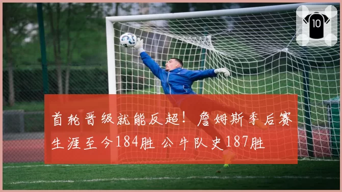 首轮晋级就能反超！詹姆斯季后赛生涯至今184胜 公牛队史187胜