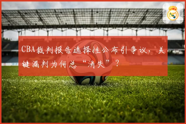 CBA裁判报告选择性公布引争议，关键漏判为何总“消失”？
