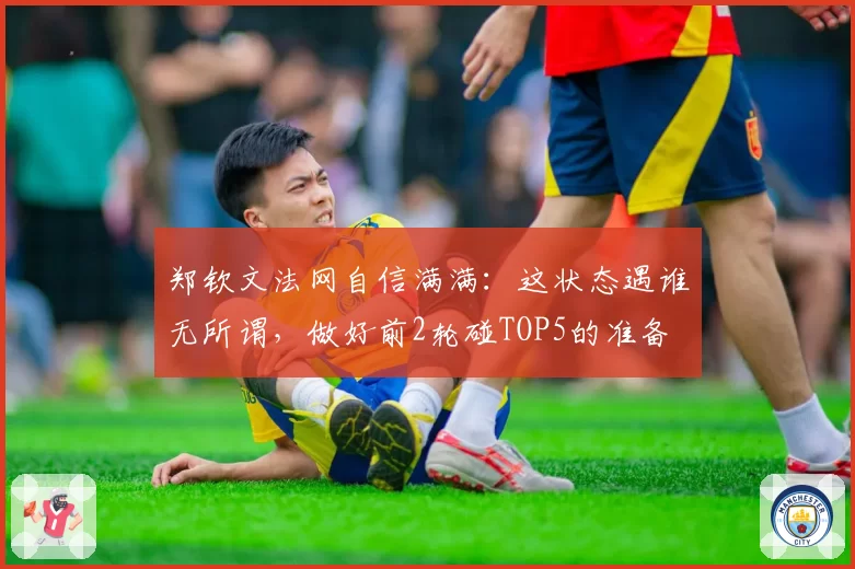 郑钦文法网自信满满:这状态遇谁无所谓,做好前2轮碰TOP5的准备