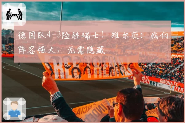 德国队4-3险胜瑞士！维尔茨：我们阵容强大，无需隐藏