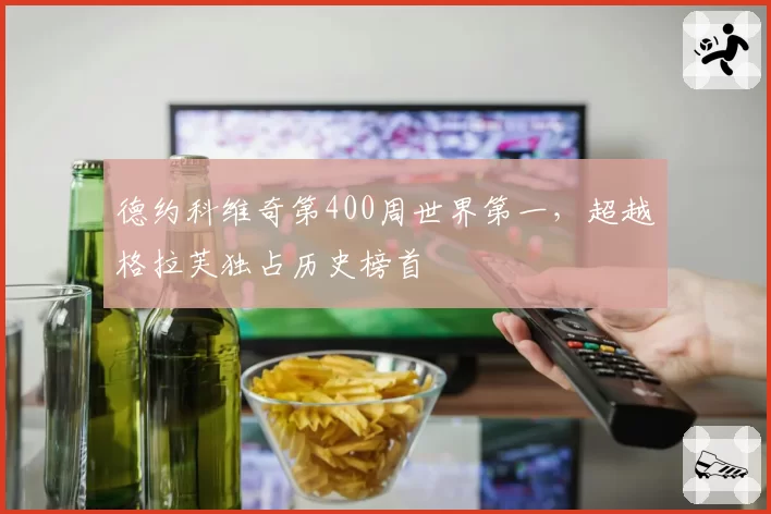 德约科维奇第400周世界第一，超越格拉芙独占历史榜首