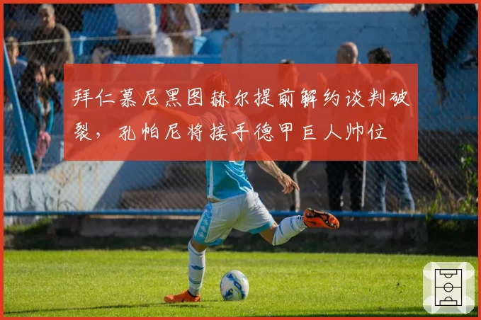 拜仁慕尼黑图赫尔提前解约谈判破裂,孔帕尼将接手德甲巨人帅位