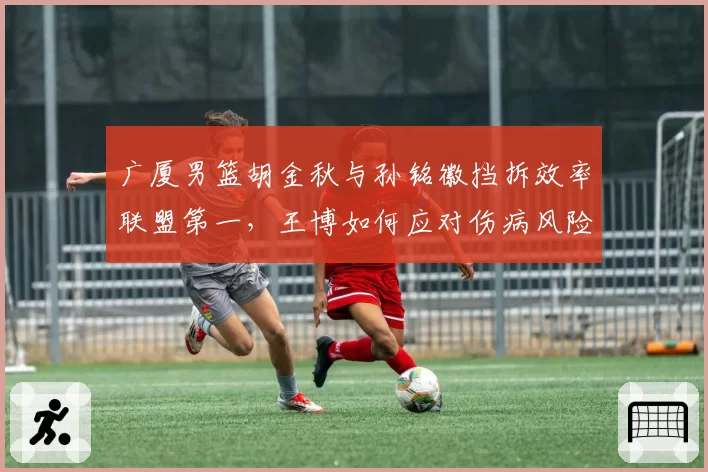 广厦男篮胡金秋与孙铭徽挡拆效率联盟第一，王博如何应对伤病风险？
