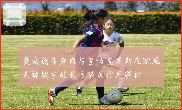 曼城德布劳内与皇马克罗斯在欧冠关键战中的长传调度作用解析
