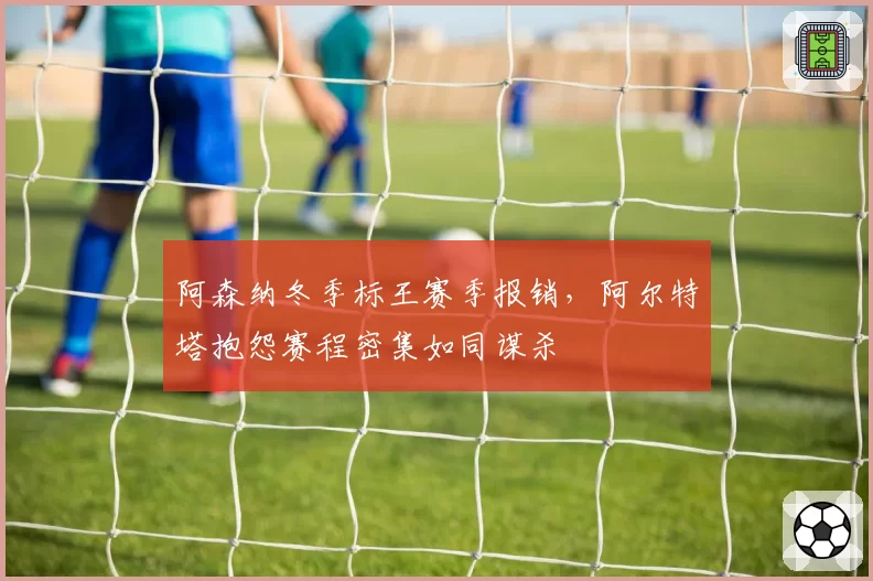阿森纳冬季标王赛季报销,阿尔特塔抱怨赛程密集如同谋杀